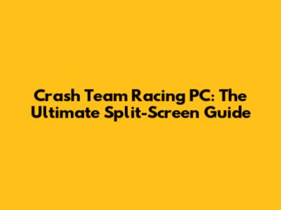 Crash Team Racing PC: The Ultimate Split-Screen Guide