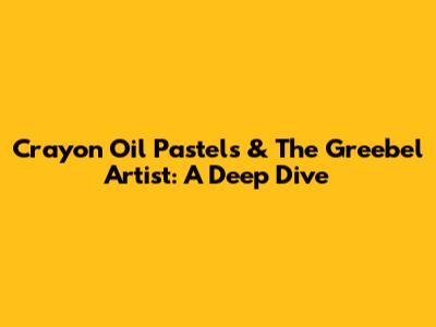 Crayon Oil Pastels & The Greebel Artist: A Deep Dive