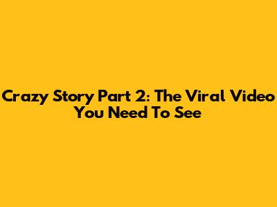 Crazy Story Part 2: The Viral Video You Need To See