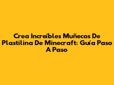 Crea Increíbles Muñecos De Plastilina De Minecraft: Guía Paso A Paso