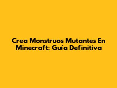 Crea Monstruos Mutantes En Minecraft: Guía Definitiva