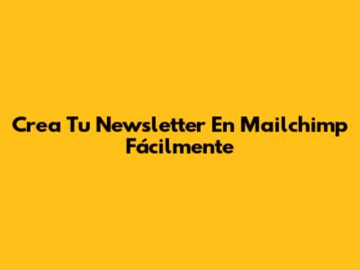 Crea Tu Newsletter En Mailchimp Fácilmente