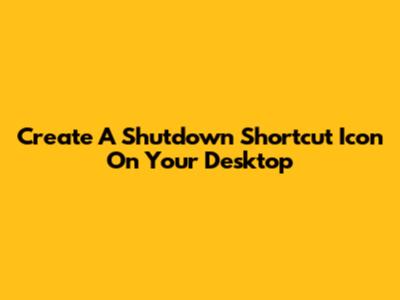 Create A Shutdown Shortcut Icon On Your Desktop