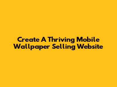 Create A Thriving Mobile Wallpaper Selling Website