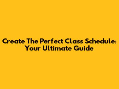 Create The Perfect Class Schedule: Your Ultimate Guide