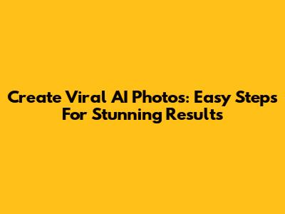 Create Viral AI Photos: Easy Steps For Stunning Results