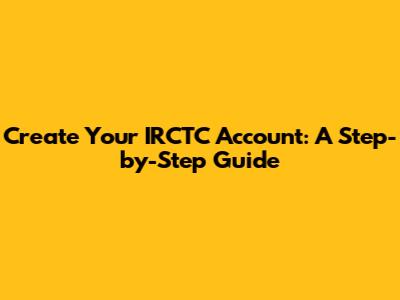 Create Your IRCTC Account: A Step-by-Step Guide