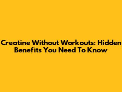 Creatine Without Workouts: Hidden Benefits You Need To Know