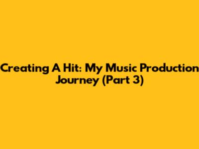 Creating A Hit: My Music Production Journey (Part 3)