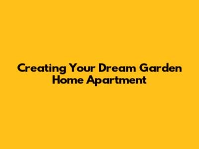 Creating Your Dream Garden Home Apartment