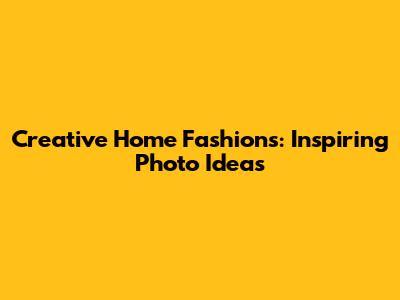 Creative Home Fashions: Inspiring Photo Ideas