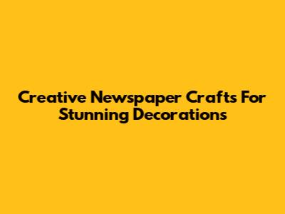 Creative Newspaper Crafts For Stunning Decorations