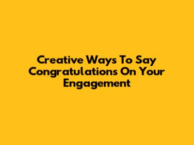 Creative Ways To Say Congratulations On Your Engagement