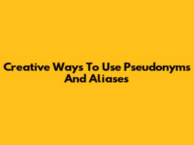 Creative Ways To Use Pseudonyms And Aliases