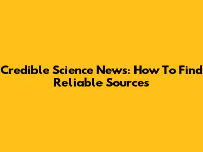 Credible Science News: How To Find Reliable Sources