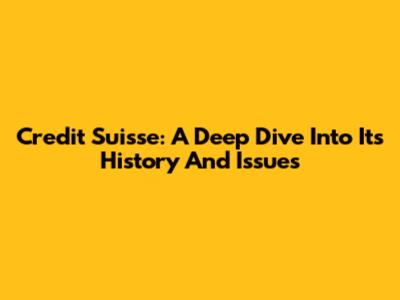 Credit Suisse: A Deep Dive Into Its History And Issues