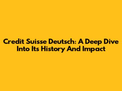 Credit Suisse Deutsch: A Deep Dive Into Its History And Impact