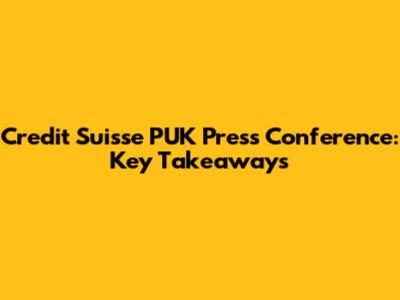 Credit Suisse PUK Press Conference: Key Takeaways