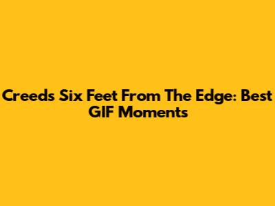 Creed's Six Feet From The Edge: Best GIF Moments