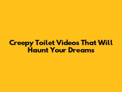 Creepy Toilet Videos That Will Haunt Your Dreams