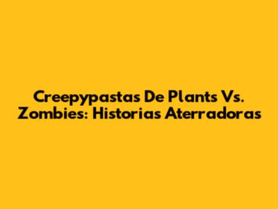 Creepypastas De Plants Vs. Zombies: Historias Aterradoras