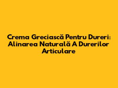 Crema Greciască Pentru Dureri: Alinarea Naturală A Durerilor Articulare