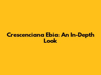 Crescenciana Ebia: An In-Depth Look