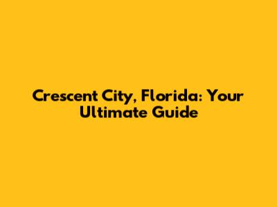 Crescent City, Florida: Your Ultimate Guide