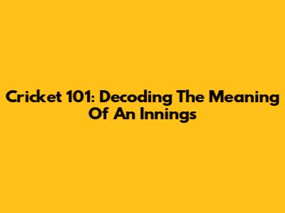 Cricket 101: Decoding The Meaning Of An Innings