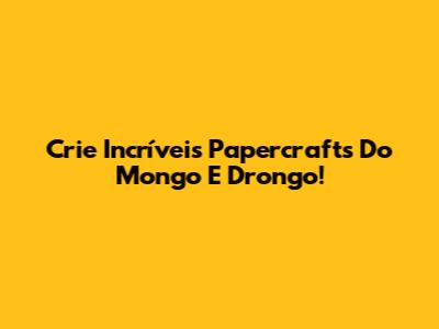 Crie Incríveis Papercrafts Do Mongo E Drongo!