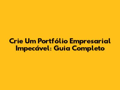 Crie Um Portfólio Empresarial Impecável: Guia Completo