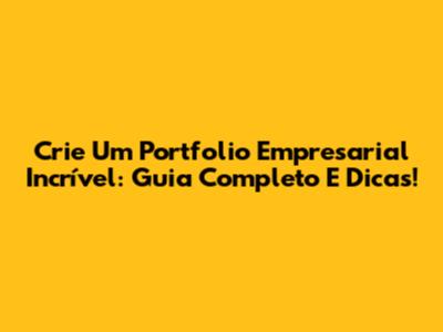 Crie Um Portfolio Empresarial Incrível: Guia Completo E Dicas!