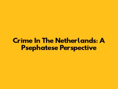Crime In The Netherlands: A Psephatese Perspective
