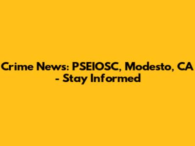 Crime News: PSEIOSC, Modesto, CA - Stay Informed