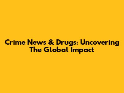 Crime News & Drugs: Uncovering The Global Impact