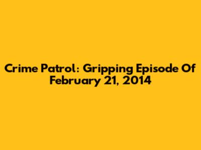 Crime Patrol: Gripping Episode Of February 21, 2014