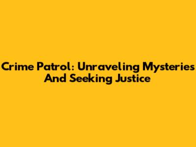 Crime Patrol: Unraveling Mysteries And Seeking Justice