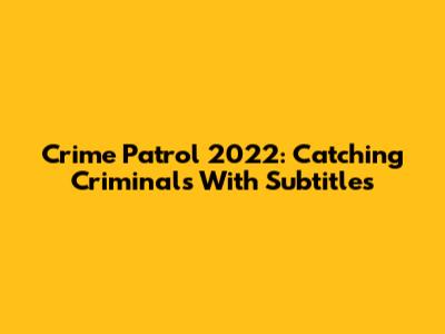 Crime Patrol 2022: Catching Criminals With Subtitles