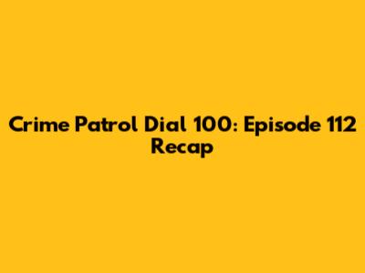 Crime Patrol Dial 100: Episode 112 Recap