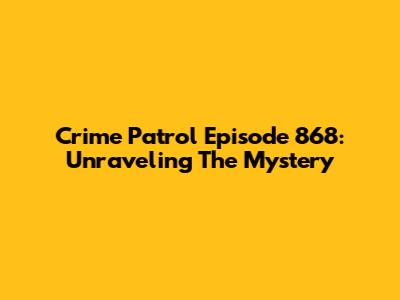 Crime Patrol Episode 868: Unraveling The Mystery