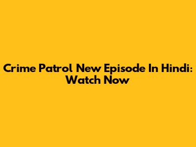 Crime Patrol New Episode In Hindi: Watch Now