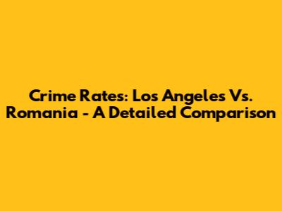Crime Rates: Los Angeles Vs. Romania - A Detailed Comparison