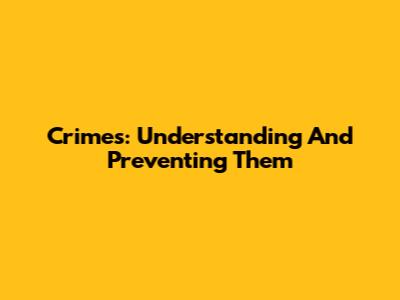 Crimes: Understanding And Preventing Them