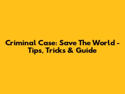 Criminal Case: Save The World - Tips, Tricks & Guide