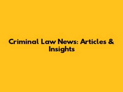 Criminal Law News: Articles & Insights