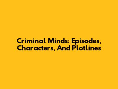 Criminal Minds: Episodes, Characters, And Plotlines