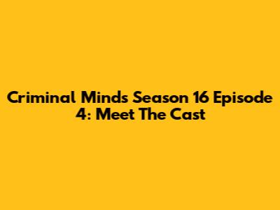 Criminal Minds Season 16 Episode 4: Meet The Cast