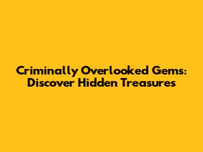 Criminally Overlooked Gems: Discover Hidden Treasures