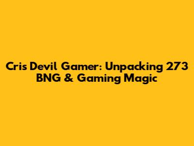 Cris Devil Gamer: Unpacking 273 BNG & Gaming Magic