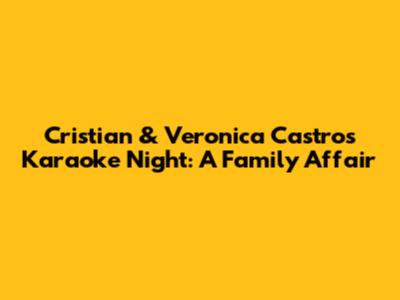 Cristian & Veronica Castro's Karaoke Night: A Family Affair